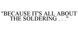 "BECAUSE IT'S ALL ABOUT THE SOLDERING . . ." trademark
