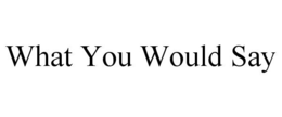 WHAT YOU WOULD SAY trademark