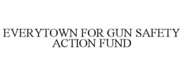 EVERYTOWN FOR GUN SAFETY ACTION FUND trademark