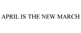 APRIL IS THE NEW MARCH trademark