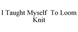 I TAUGHT MYSELF TO LOOM KNIT trademark