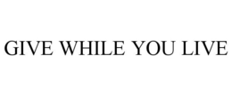 GIVE WHILE YOU LIVE trademark