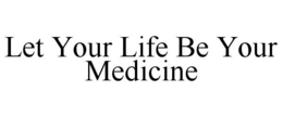 LET YOUR LIFE BE YOUR MEDICINE trademark