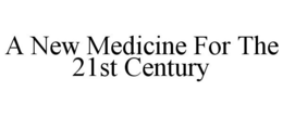 A NEW MEDICINE FOR THE 21ST CENTURY trademark