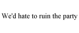 WE'D HATE TO RUIN THE PARTY trademark