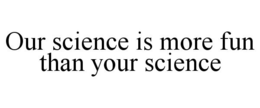 OUR SCIENCE IS MORE FUN THAN YOUR SCIENCE trademark