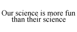 OUR SCIENCE IS MORE FUN THAN THEIR SCIENCE trademark