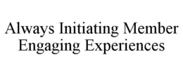 ALWAYS INITIATING MEMBER ENGAGING EXPERIENCES trademark