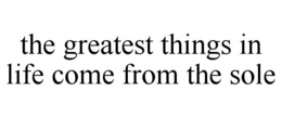THE GREATEST THINGS IN LIFE COME FROM THE SOLE trademark