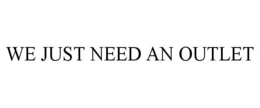 WE JUST NEED AN OUTLET trademark