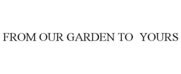FROM OUR GARDEN TO YOURS trademark