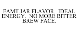 FAMILIAR FLAVOR. IDEAL ENERGY. NO MORE BITTER BREW FACE. trademark