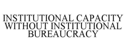 INSTITUTIONAL CAPACITY WITHOUT INSTITUTIONAL BUREAUCRACY trademark
