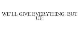 WE'LL GIVE EVERYTHING. BUT UP. trademark