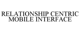 RELATIONSHIP CENTRIC MOBILE INTERFACE trademark