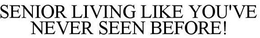 SENIOR LIVING LIKE YOU'VE NEVER SEEN BEFORE! trademark