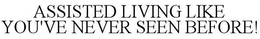 ASSISTED LIVING LIKE YOU'VE NEVER SEEN BEFORE! trademark