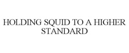 HOLDING SQUID TO A HIGHER STANDARD trademark
