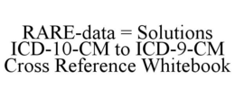 RARE-DATA = SOLUTIONS ICD-10-CM TO ICD-9-CM CROSS REFERENCE WHITEBOOK trademark