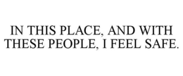 IN THIS PLACE, AND WITH THESE PEOPLE, I FEEL SAFE. trademark