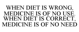 WHEN DIET IS WRONG, MEDICINE IS OF NO USE. WHEN DIET IS CORRECT, MEDICINE IS OF NO NEED trademark