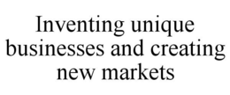 INVENTING UNIQUE BUSINESSES AND CREATING NEW MARKETS trademark
