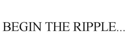 BEGIN THE RIPPLE... trademark