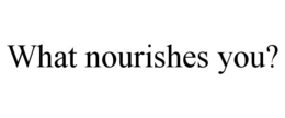 WHAT NOURISHES YOU? trademark