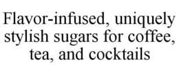 FLAVOR-INFUSED, UNIQUELY STYLISH SUGARS FOR COFFEE, TEA, AND COCKTAILS trademark