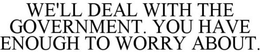 WE'LL DEAL WITH THE GOVERNMENT. YOU HAVE ENOUGH TO WORRY ABOUT. trademark