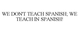 WE DON'T TEACH SPANISH; WE TEACH IN SPANISH! trademark