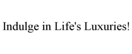 INDULGE IN LIFE'S LUXURIES! trademark