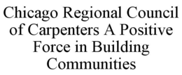 CHICAGO REGIONAL COUNCIL OF CARPENTERS A POSITIVE FORCE IN BUILDING COMMUNITIES trademark