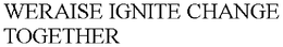 WERAISE IGNITE CHANGE TOGETHER trademark