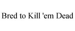 BRED TO KILL 'EM DEAD trademark