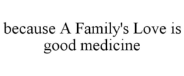 BECAUSE A FAMILY'S LOVE IS GOOD MEDICINE trademark