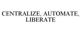 CENTRALIZE, AUTOMATE, LIBERATE trademark