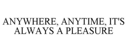 ANYWHERE, ANYTIME, IT'S ALWAYS A PLEASURE trademark