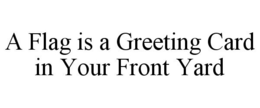 A FLAG IS A GREETING CARD IN YOUR FRONT YARD trademark