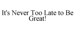 IT'S NEVER TOO LATE TO BE GREAT! trademark