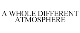 A WHOLE DIFFERENT ATMOSPHERE trademark