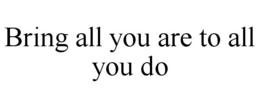 BRING ALL YOU ARE TO ALL YOU DO trademark