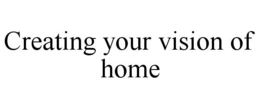 CREATING YOUR VISION OF HOME trademark