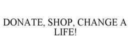 DONATE, SHOP, CHANGE A LIFE! trademark