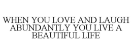 WHEN YOU LOVE AND LAUGH ABUNDANTLY YOU LIVE A BEAUTIFUL LIFE trademark