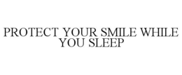PROTECT YOUR SMILE WHILE YOU SLEEP trademark