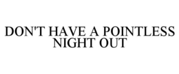 DON'T HAVE A POINTLESS NIGHT OUT trademark