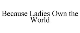 BECAUSE LADIES OWN THE WORLD trademark