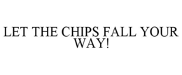 LET THE CHIPS FALL YOUR WAY! trademark