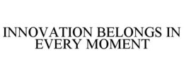 INNOVATION BELONGS IN EVERY MOMENT trademark